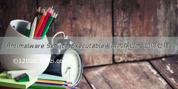 Antimalware Service Executable占用内存过大 如何处理