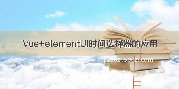 Vue+elementUI时间选择器的应用