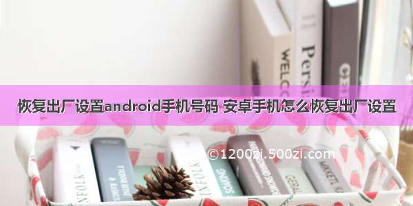 恢复出厂设置android手机号码 安卓手机怎么恢复出厂设置