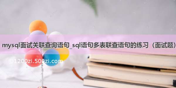 mysql面试关联查询语句_sql语句多表联查语句的练习（面试题）