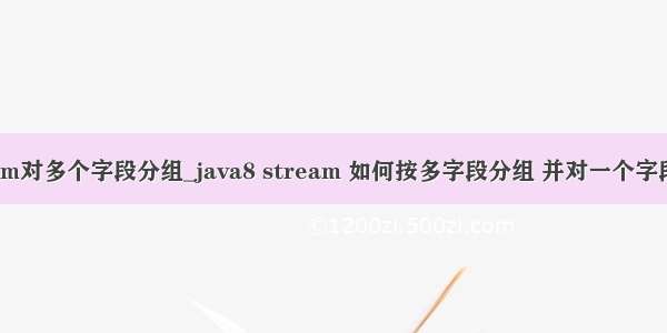 stream对多个字段分组_java8 stream 如何按多字段分组 并对一个字段求和