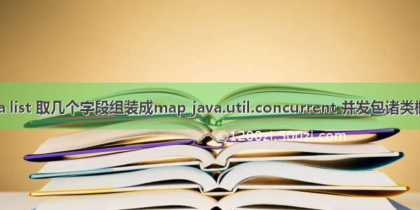 java list 取几个字段组装成map_java.util.concurrent 并发包诸类概览