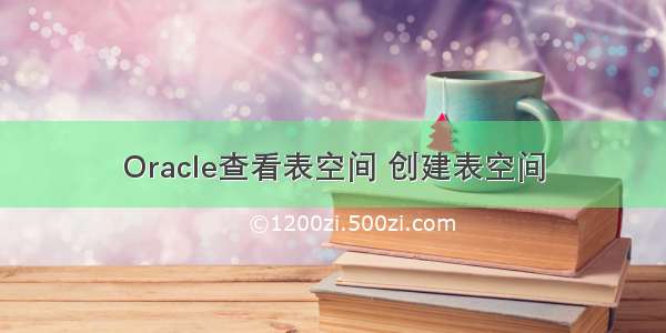 Oracle查看表空间 创建表空间