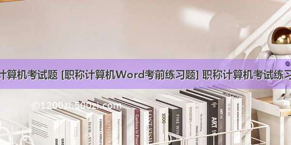 word计算机考试题 [职称计算机Word考前练习题] 职称计算机考试练习题库...