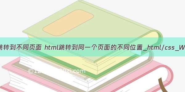 html 自动跳转到不同页面 html跳转到同一个页面的不同位置_html/css_WEB-ITnose