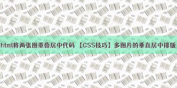 html将两张图重叠居中代码 【CSS技巧】多图片的垂直居中排版