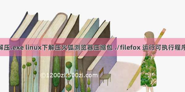 linux 如何解压.exe linux下解压火狐浏览器压缩包 ./filefox 运行可执行程序报错问题...