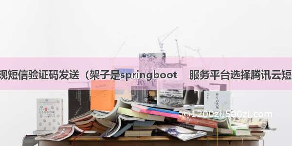 java实现短信验证码发送（架子是springboot    服务平台选择腾讯云短信服务）