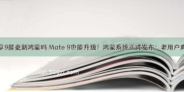 畅享9能更新鸿蒙吗 Mate 9也能升级！鸿蒙系统正式发布：老用户爽了