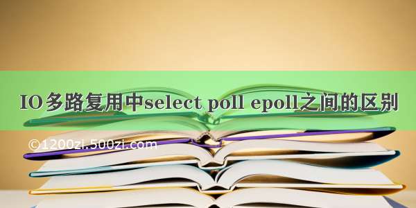 IO多路复用中select poll epoll之间的区别