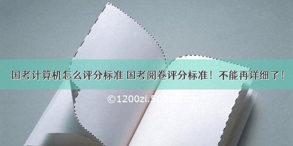 国考计算机怎么评分标准 国考阅卷评分标准！不能再详细了！