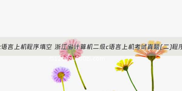 二级c语言上机程序填空 浙江省计算机二级c语言上机考试真题(二)程序填空