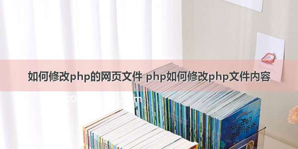 如何修改php的网页文件 php如何修改php文件内容