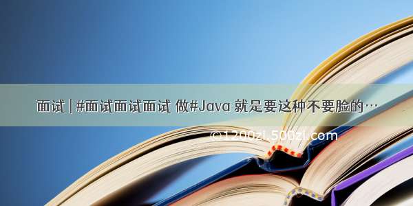 面试 | #面试面试面试 做#Java 就是要这种不要脸的…