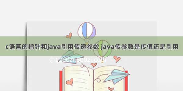 c语言的指针和java引用传递参数 java传参数是传值还是引用