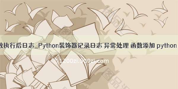 python装饰器函数执行后日志_Python装饰器记录日志 异常处理 函数添加 python 处理函数 功能...