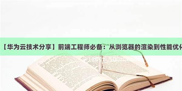 【华为云技术分享】前端工程师必备：从浏览器的渲染到性能优化