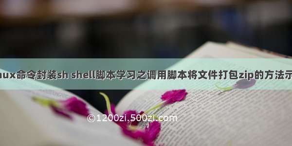 linux命令封装sh shell脚本学习之调用脚本将文件打包zip的方法示例