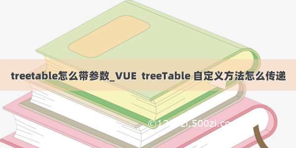 treetable怎么带参数_VUE  treeTable 自定义方法怎么传递