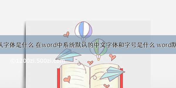 php默认字体是什么 在word中系统默认的中文字体和字号是什么 word默认字体