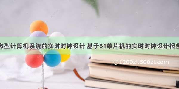 基于微型计算机系统的实时时钟设计 基于51单片机的实时时钟设计报告.doc