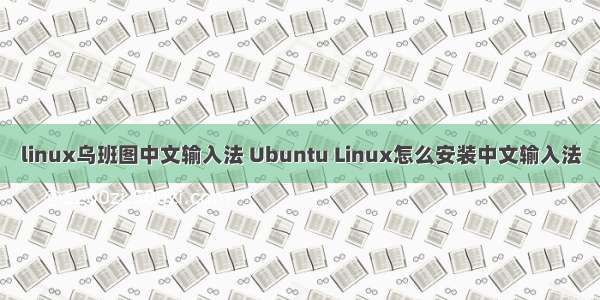 linux乌班图中文输入法 Ubuntu Linux怎么安装中文输入法