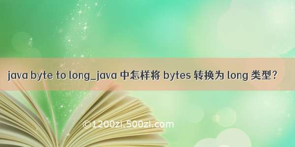 java byte to long_java 中怎样将 bytes 转换为 long 类型？