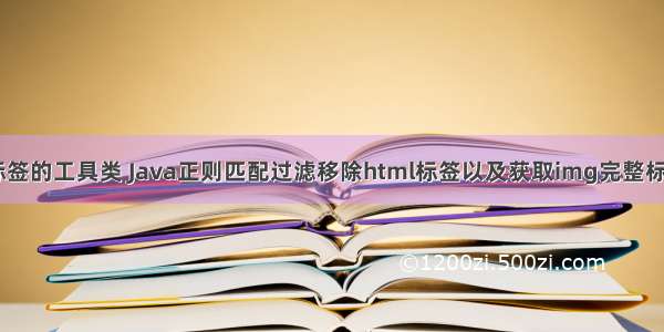 去除html标签的工具类 Java正则匹配过滤移除html标签以及获取img完整标签工具类...