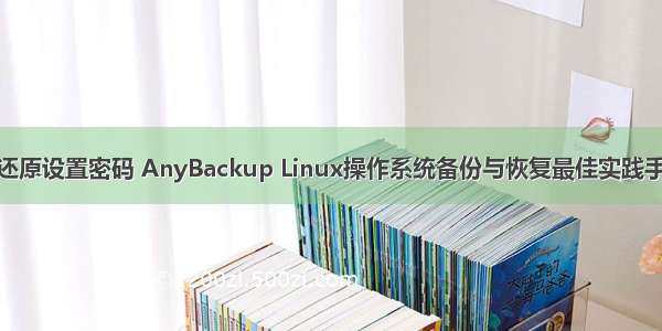 linux备份和还原设置密码 AnyBackup Linux操作系统备份与恢复最佳实践手册（33页）-