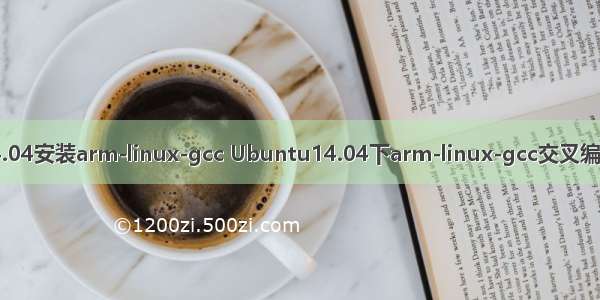 ubuntu14.04安装arm-linux-gcc Ubuntu14.04下arm-linux-gcc交叉编译环境搭建