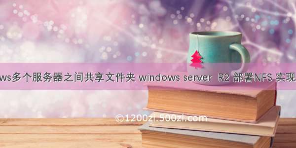 windows多个服务器之间共享文件夹 windows server  R2 部署NFS 实现多台服