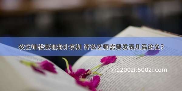 农艺师需要职称计算机 评农艺师需要发表几篇论文？