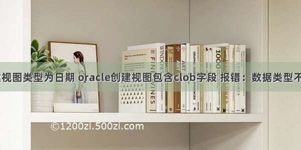 oracle创建视图类型为日期 oracle创建视图包含clob字段 报错：数据类型不一致:应为-