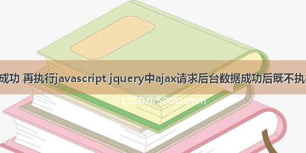 ajax 请求成功 再执行javascript jquery中ajax请求后台数据成功后既不执行success