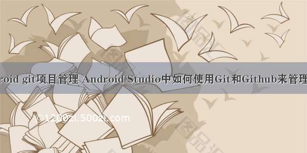 android git项目管理 Android Studio中如何使用Git和Github来管理项目