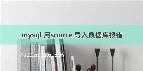 mysql 用source 导入数据库报错