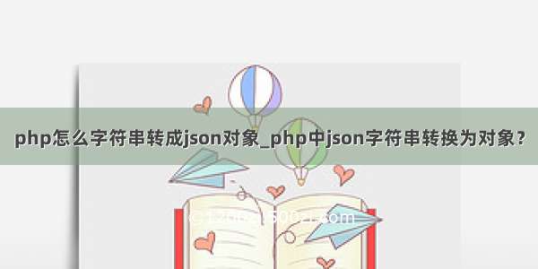 php怎么字符串转成json对象_php中json字符串转换为对象？