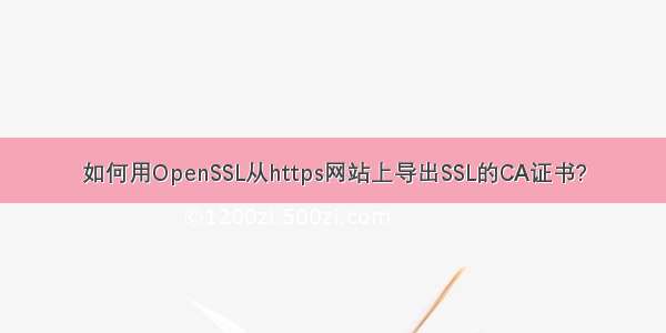 如何用OpenSSL从https网站上导出SSL的CA证书?