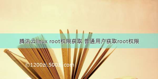 腾讯云linux root权限获取 普通用户获取root权限