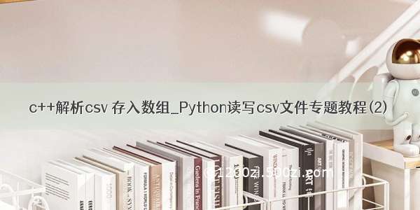 c++解析csv 存入数组_Python读写csv文件专题教程(2)