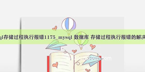 mysql存储过程执行报错1175_mysql 数据库 存储过程执行报错的解决办法