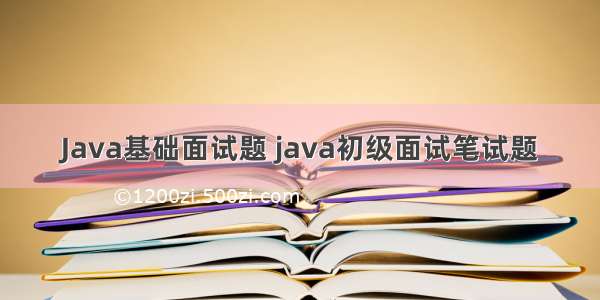 Java基础面试题 java初级面试笔试题