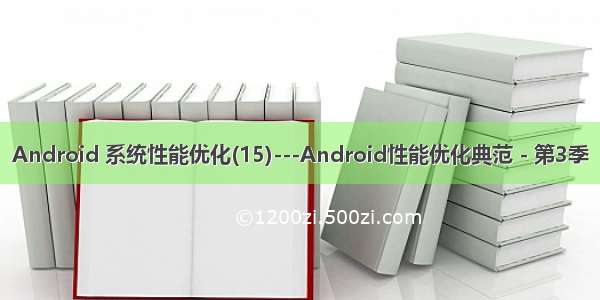 Android 系统性能优化(15)---Android性能优化典范 - 第3季