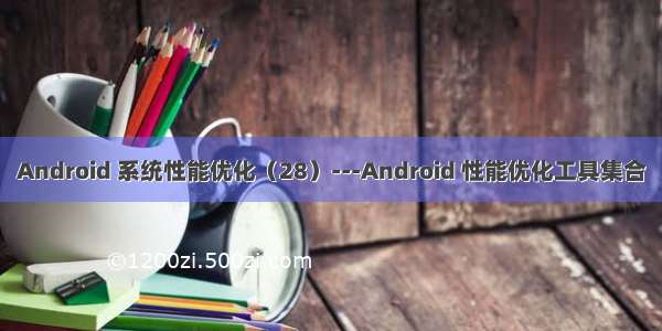 Android 系统性能优化（28）---Android 性能优化工具集合