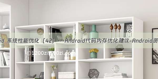 Android 系统性能优化（42）---Android代码内存优化建议-Android资源篇