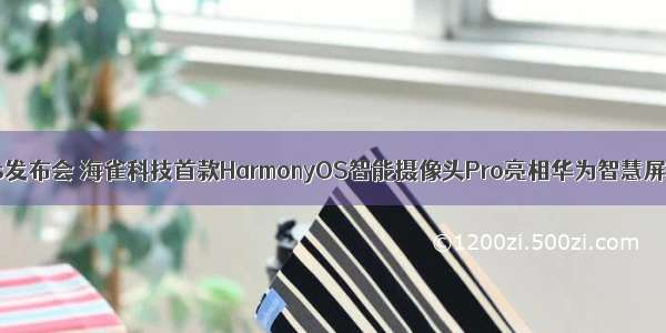 华为harmonyos发布会 海雀科技首款HarmonyOS智能摄像头Pro亮相华为智慧屏新品发布会...