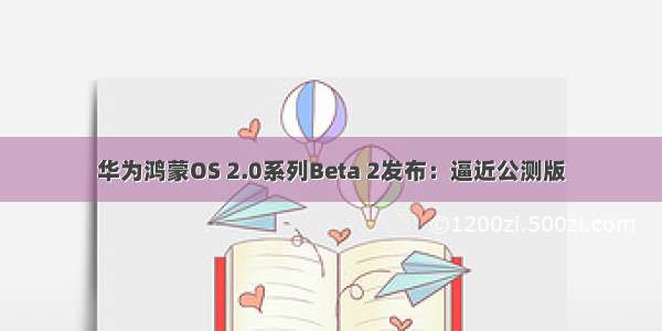 华为鸿蒙OS 2.0系列Beta 2发布：逼近公测版