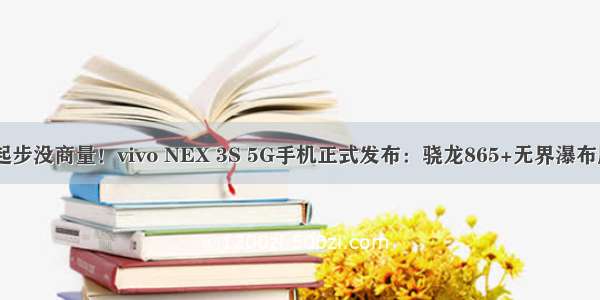 5000起步没商量！vivo NEX 3S 5G手机正式发布：骁龙865+无界瀑布屏加持