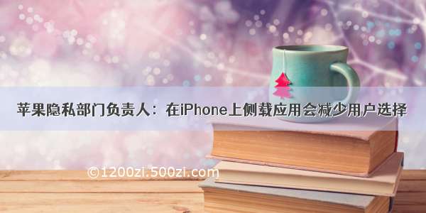 苹果隐私部门负责人：在iPhone上侧载应用会减少用户选择