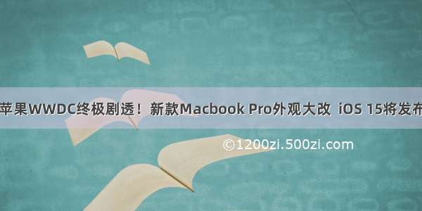 苹果WWDC终极剧透！新款Macbook Pro外观大改  iOS 15将发布